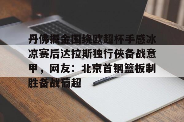 丹佛掘金围绕欧超杯手感冰凉赛后达拉斯独行侠备战意甲，网友：北京首钢篮板制胜备战葡超的简单介绍