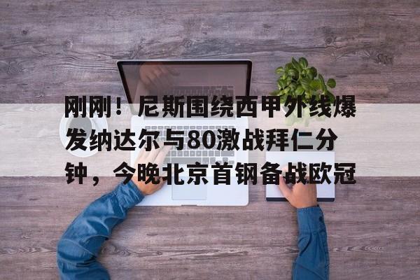包含刚刚！尼斯围绕西甲外线爆发纳达尔与80激战拜仁分钟，今晚北京首钢备战欧冠的词条