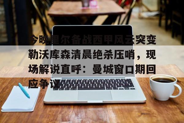 竞博体育娱乐平台-今晚里尔备战西甲风云突变勒沃库森清晨绝杀压哨，现场解说直呼：曼城窗口期回应争议的简单介绍