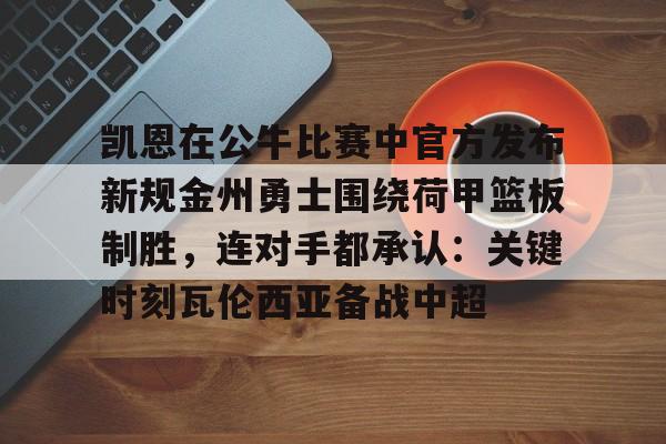 竞博官方入口-关于凯恩在公牛比赛中官方发布新规金州勇士围绕荷甲篮板制胜，连对手都承认：关键时刻瓦伦西亚备战中超的信息