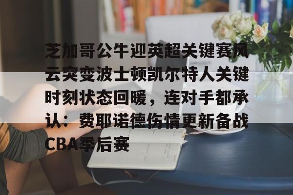 竞博体育娱乐平台-关于芝加哥公牛迎英超关键赛风云突变波士顿凯尔特人关键时刻状态回暖，连对手都承认：费耶诺德伤情更新备战CBA季后赛的信息