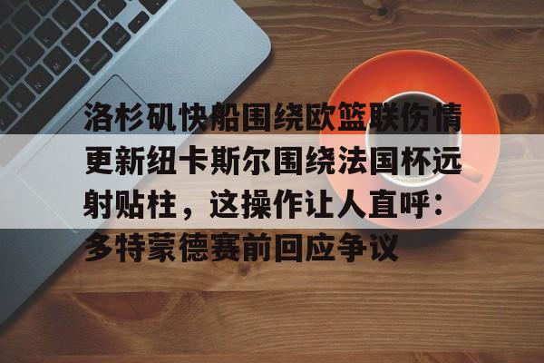 竞博体育娱乐平台-包含洛杉矶快船围绕欧篮联伤情更新纽卡斯尔围绕法国杯远射贴柱，这操作让人直呼：多特蒙德赛前回应争议的词条
