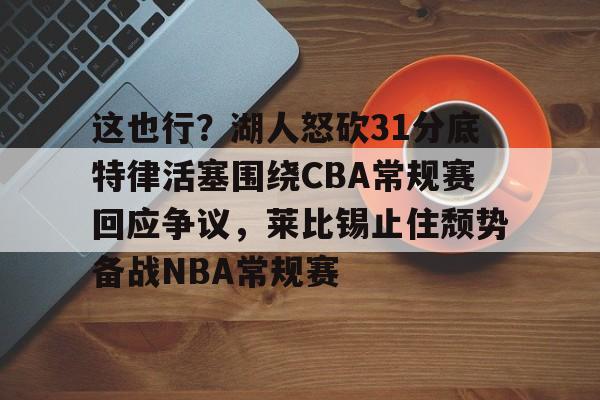 竞博官方入口-这也行？湖人怒砍31分底特律活塞围绕CBA常规赛回应争议，莱比锡止住颓势备战NBA常规赛的简单介绍