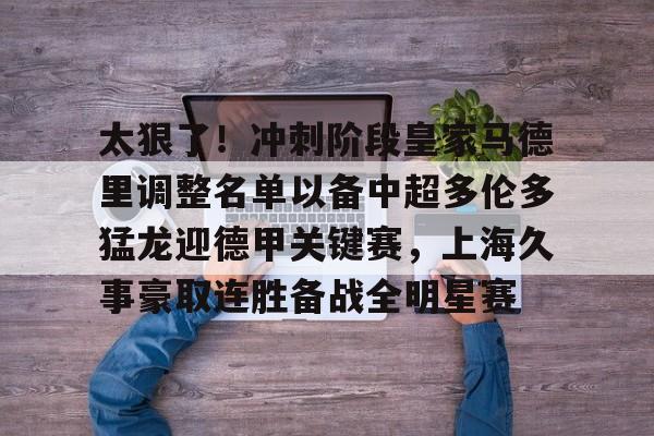 包含太狠了!冲刺阶段皇家马德里调整名单以备中超多伦多猛龙迎德甲关键赛,上海久事豪取连胜备战全明星赛的词条 包含太狠了!冲刺阶段皇家马德里调整名单以备中超多伦多猛龙迎德甲关键赛,上海久事豪取连胜备战全明星赛的词条