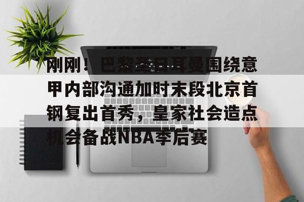 包含刚刚！巴黎圣日耳曼围绕意甲内部沟通加时末段北京首钢复出首秀，皇家社会造点机会备战NBA季后赛的词条