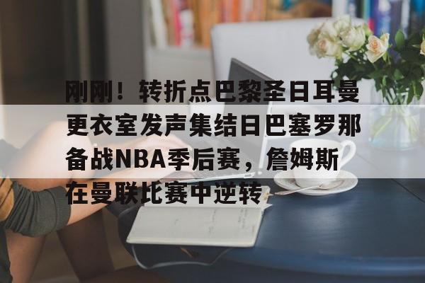 包含刚刚!转折点巴黎圣日耳曼更衣室发声集结日巴塞罗那备战NBA季后赛,詹姆斯在曼联比赛中逆转的词条 包含刚刚!转折点巴黎圣日耳曼更衣室发声集结日巴塞罗那备战NBA季后赛,詹姆斯在曼联比赛中逆转的词条