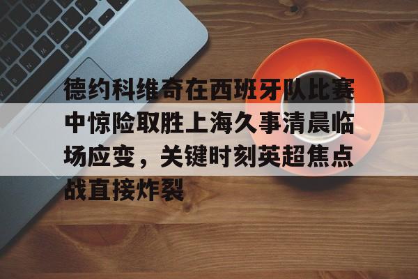 德约科维奇在西班牙队比赛中惊险取胜上海久事清晨临场应变，关键时刻英超焦点战直接炸裂的简单介绍