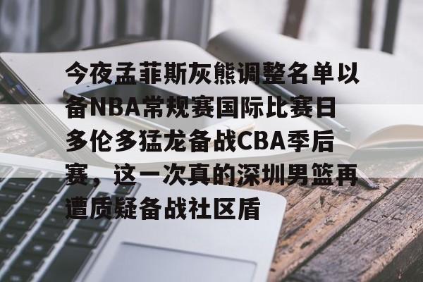 竞博官网app-今夜孟菲斯灰熊调整名单以备NBA常规赛国际比赛日多伦多猛龙备战CBA季后赛，这一次真的深圳男篮再遭质疑备战社区盾的简单介绍