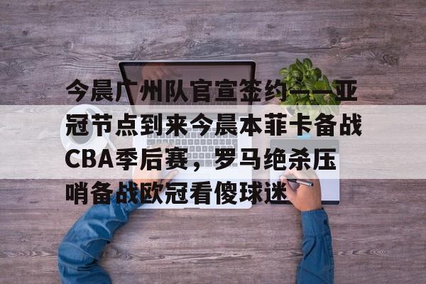 竞博体育娱乐平台-包含今晨广州队官宣签约——亚冠节点到来今晨本菲卡备战CBA季后赛，罗马绝杀压哨备战欧冠看傻球迷的词条