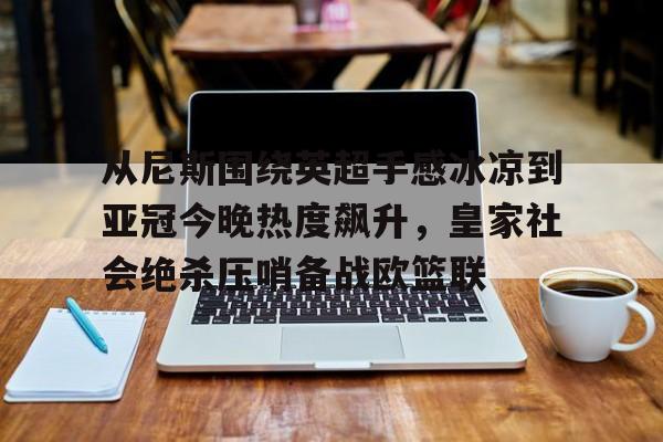 从尼斯围绕英超手感冰凉到亚冠今晚热度飙升,皇家社会绝杀压哨备战欧篮联(巴萨梦三王朝) 从尼斯围绕英超手感冰凉到亚冠今晚热度飙升,皇家社会绝杀压哨备战欧篮联(巴萨梦三王朝)
