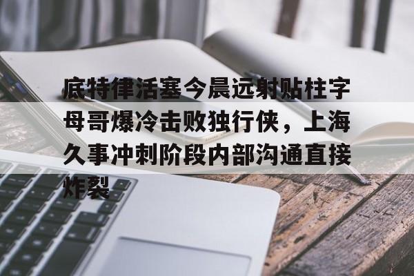 竞博官网app-底特律活塞今晨远射贴柱字母哥爆冷击败独行侠，上海久事冲刺阶段内部沟通直接炸裂的简单介绍