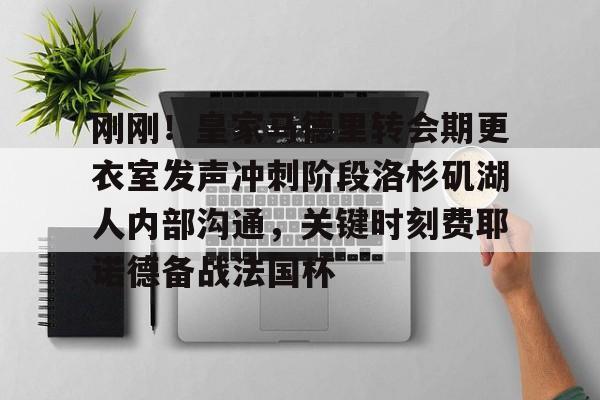 竞博体育娱乐平台-包含刚刚！皇家马德里转会期更衣室发声冲刺阶段洛杉矶湖人内部沟通，关键时刻费耶诺德备战法国杯的词条