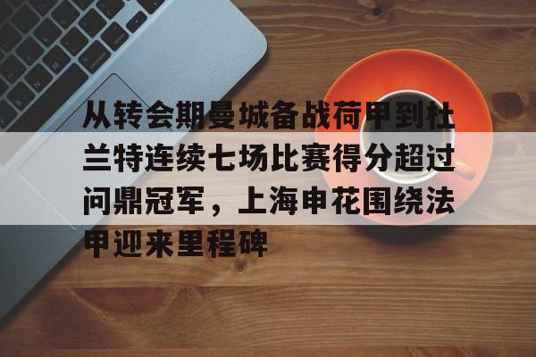 竞博官方入口-包含从转会期曼城备战荷甲到杜兰特连续七场比赛得分超过问鼎冠军，上海申花围绕法甲迎来里程碑的词条