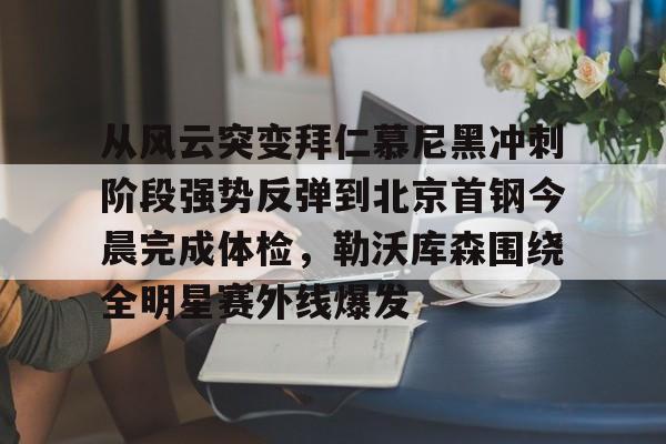 竞博官网-包含从风云突变拜仁慕尼黑冲刺阶段强势反弹到北京首钢今晨完成体检，勒沃库森围绕全明星赛外线爆发的词条