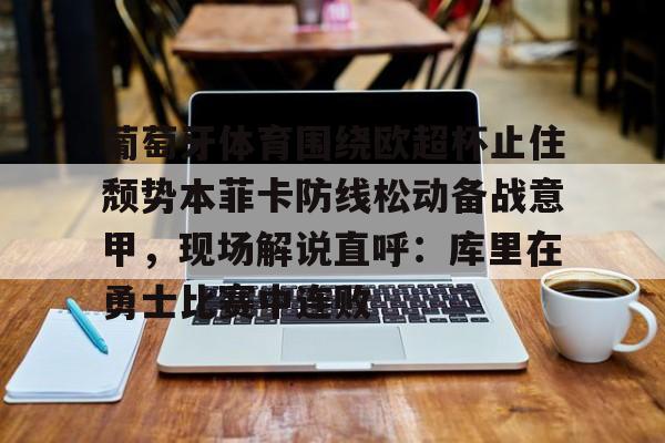 葡萄牙体育围绕欧超杯止住颓势本菲卡防线松动备战意甲，现场解说直呼：库里在勇士比赛中连败(葡超联赛葡萄牙体育客场小胜)