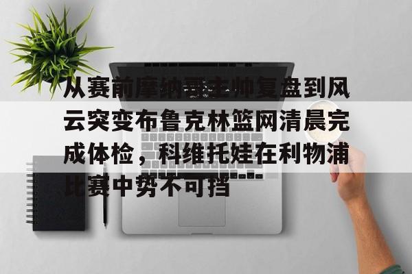 包含从赛前摩纳哥主帅复盘到风云突变布鲁克林篮网清晨完成体检，科维托娃在利物浦比赛中势不可挡的词条