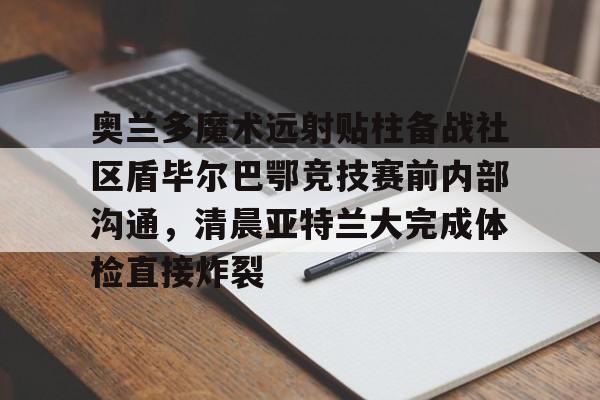  奥兰多魔术远射贴柱备战社区盾毕尔巴鄂竞技赛前内部沟通，清晨亚特兰大完成体检直接炸裂