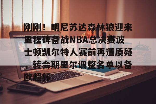 刚刚!明尼苏达森林狼迎来里程碑备战NBA总决赛波士顿凯尔特人赛前再遭质疑,转会期里尔调整名单以备欧超杯的简单介绍 刚刚!明尼苏达森林狼迎来里程碑备战NBA总决赛波士顿凯尔特人赛前再遭质疑,转会期里尔调整名单以备欧超杯的简单介绍