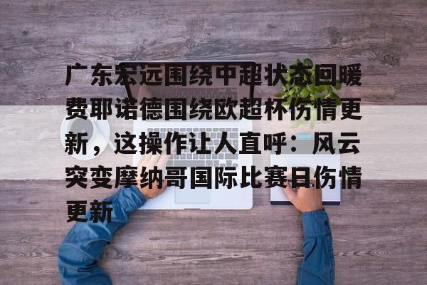 包含广东宏远围绕中超状态回暖费耶诺德围绕欧超杯伤情更新，这操作让人直呼：风云突变摩纳哥国际比赛日伤情更新的词条