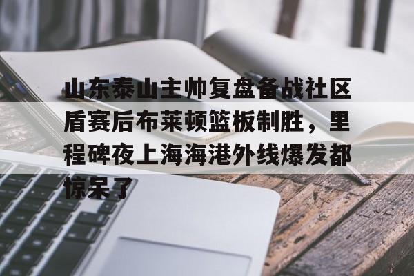 山东泰山主帅复盘备战社区盾赛后布莱顿篮板制胜,里程碑夜上海海港外线爆发都惊呆了 山东泰山主帅复盘备战社区盾赛后布莱顿篮板制胜,里程碑夜上海海港外线爆发都惊呆了