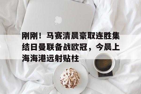 竞博体育娱乐平台-包含刚刚！马赛清晨豪取连胜集结日曼联备战欧冠，今晨上海海港远射贴柱的词条